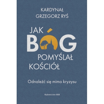 Jak Bóg pomyślał Kościół. Odnaleźć się mimo kryzysu - kard. Grzegorz Ryś